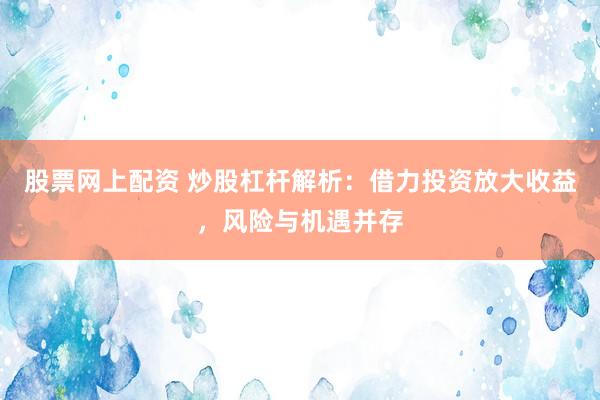 股票网上配资 炒股杠杆解析：借力投资放大收益，风险与机遇并存