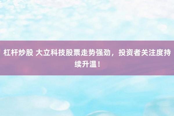 杠杆炒股 大立科技股票走势强劲，投资者关注度持续升温！