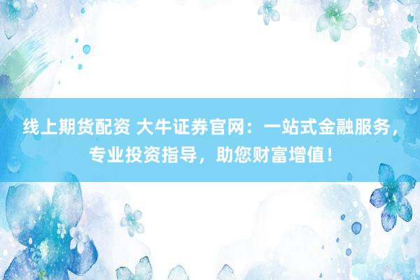 线上期货配资 大牛证券官网：一站式金融服务，专业投资指导，助您财富增值！