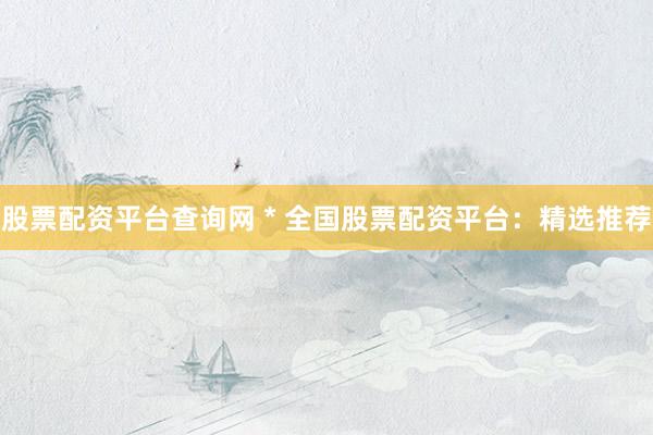 股票配资平台查询网 * 全国股票配资平台：精选推荐