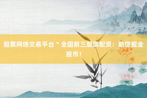 股票网络交易平台 * 全国前三股票配资：助您掘金股市！