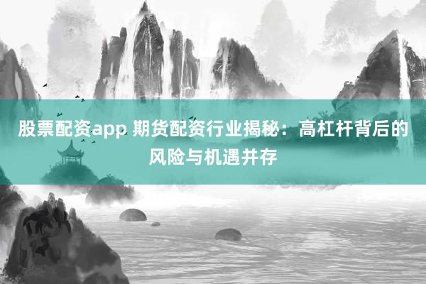 股票配资app 期货配资行业揭秘：高杠杆背后的风险与机遇并存