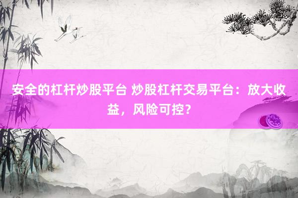 安全的杠杆炒股平台 炒股杠杆交易平台：放大收益，风险可控？