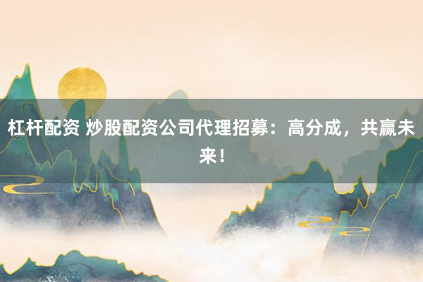 杠杆配资 炒股配资公司代理招募：高分成，共赢未来！
