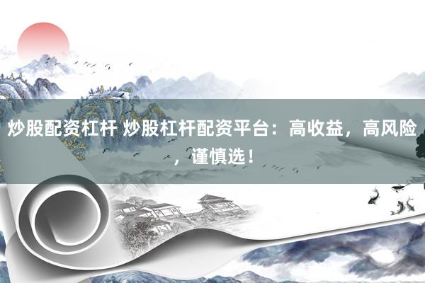 炒股配资杠杆 炒股杠杆配资平台：高收益，高风险，谨慎选！