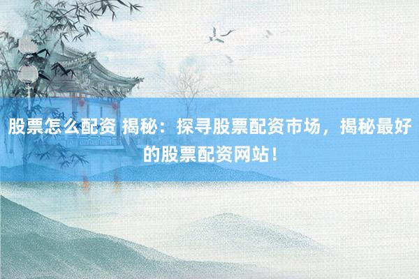 股票怎么配资 揭秘：探寻股票配资市场，揭秘最好的股票配资网站！
