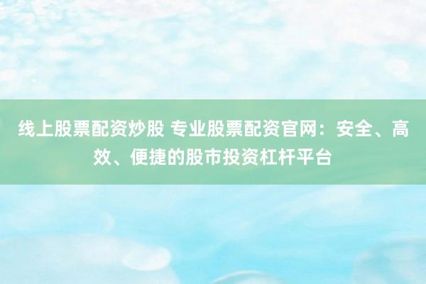 线上股票配资炒股 专业股票配资官网：安全、高效、便捷的股市投资杠杆平台