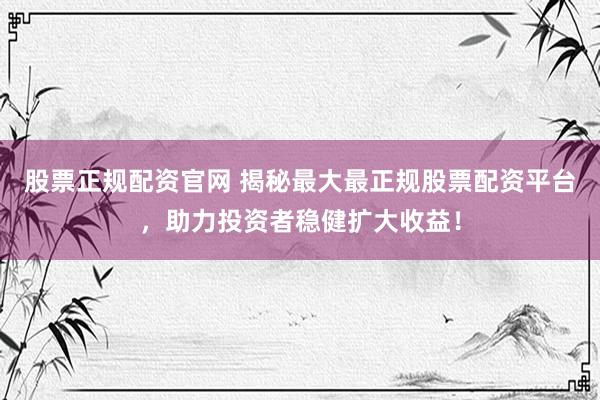 股票正规配资官网 揭秘最大最正规股票配资平台，助力投资者稳健扩大收益！