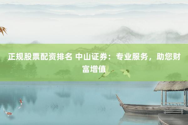 正规股票配资排名 中山证券：专业服务，助您财富增值