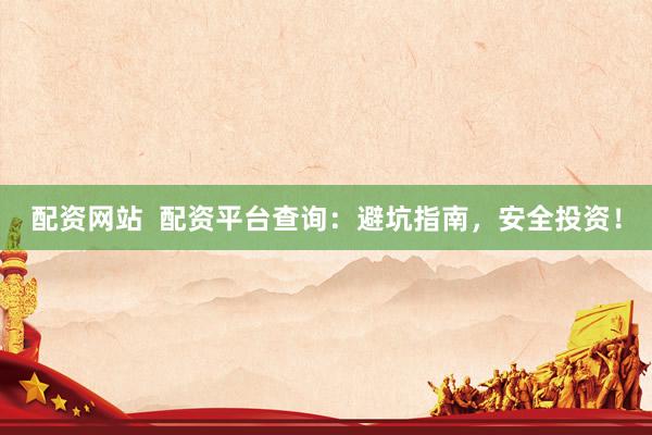 配资网站  配资平台查询：避坑指南，安全投资！