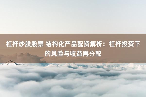 杠杆炒股股票 结构化产品配资解析：杠杆投资下的风险与收益再分配