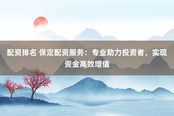 配资排名 保定配资服务：专业助力投资者，实现资金高效增值