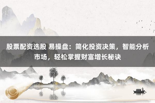 股票配资选股 易操盘：简化投资决策，智能分析市场，轻松掌握财富增长秘诀