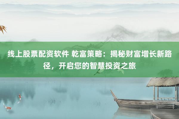 线上股票配资软件 乾富策略：揭秘财富增长新路径，开启您的智慧投资之旅