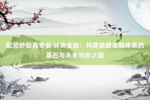 配资炒股真专业 砖块金融：构建稳健金融体系的基石与未来创新之路
