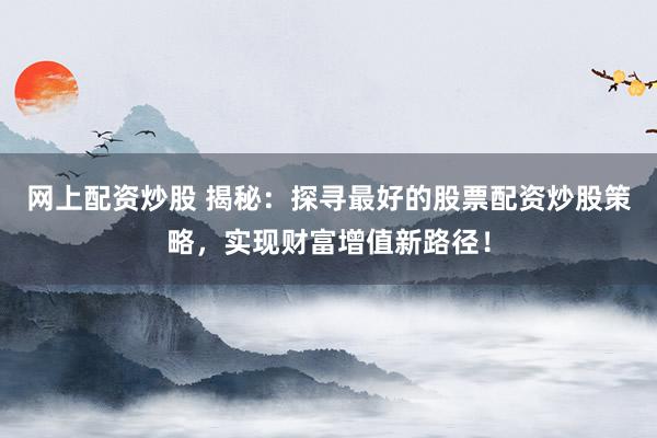 网上配资炒股 揭秘：探寻最好的股票配资炒股策略，实现财富增值新路径！