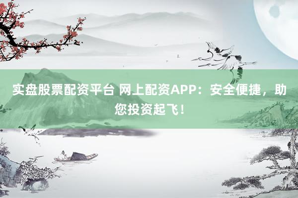 实盘股票配资平台 网上配资APP：安全便捷，助您投资起飞！