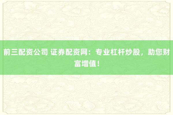 前三配资公司 证券配资网：专业杠杆炒股，助您财富增值！