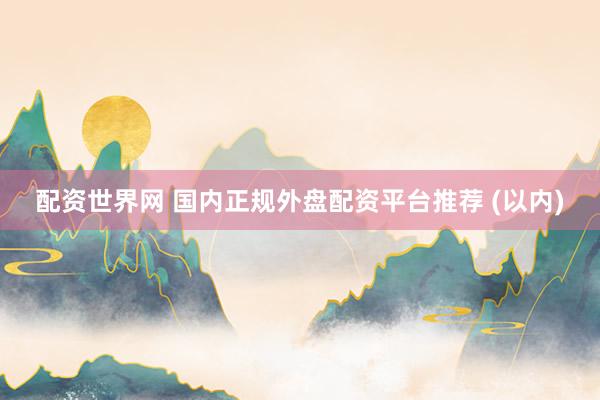 配资世界网 国内正规外盘配资平台推荐 (以内)