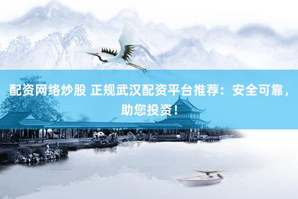 配资网络炒股 正规武汉配资平台推荐：安全可靠，助您投资！