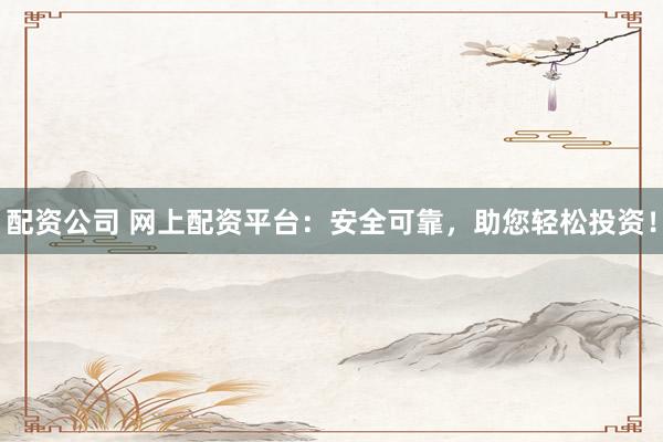 配资公司 网上配资平台：安全可靠，助您轻松投资！