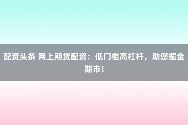 配资头条 网上期货配资：低门槛高杠杆，助您掘金期市！