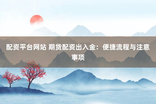 配资平台网站 期货配资出入金：便捷流程与注意事项