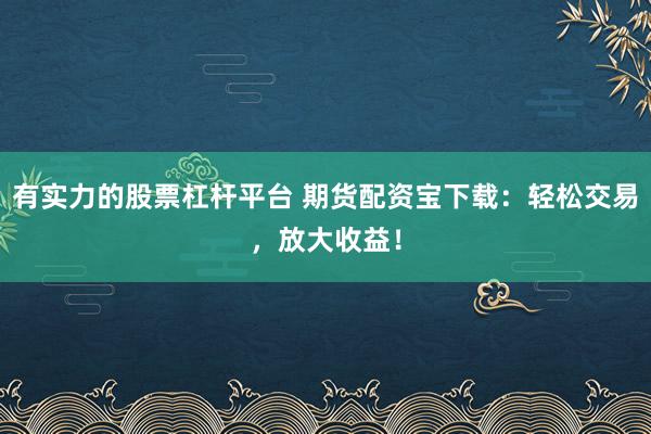 有实力的股票杠杆平台 期货配资宝下载：轻松交易，放大收益！