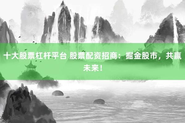 十大股票杠杆平台 股票配资招商：掘金股市，共赢未来！