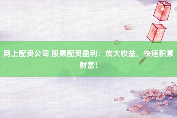 网上配资公司 股票配资盈利：放大收益，快速积累财富！