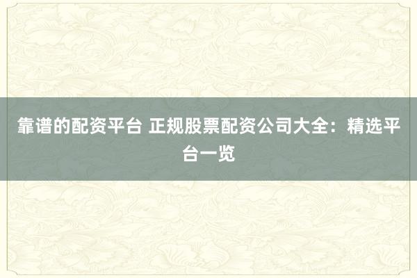 靠谱的配资平台 正规股票配资公司大全：精选平台一览