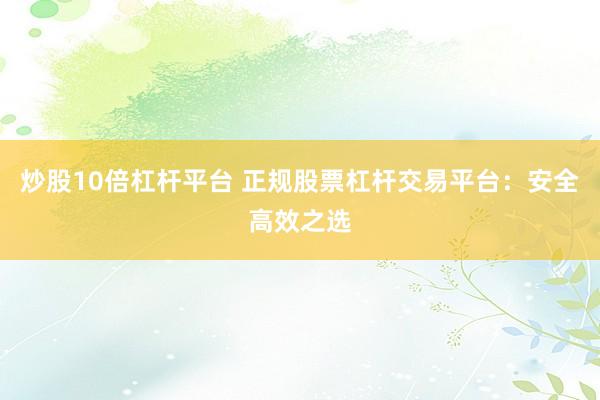 炒股10倍杠杆平台 正规股票杠杆交易平台：安全高效之选