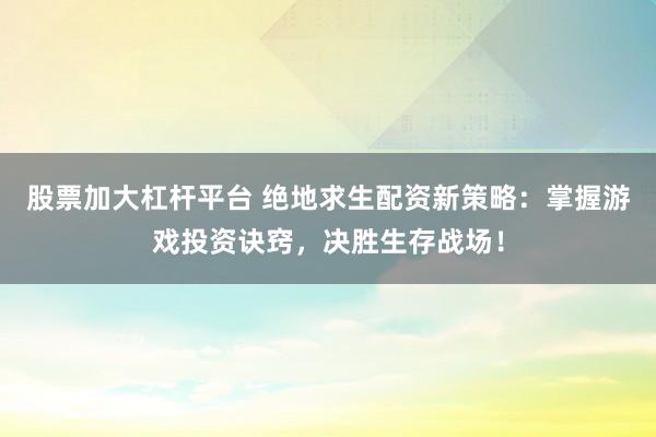 股票加大杠杆平台 绝地求生配资新策略：掌握游戏投资诀窍，决胜生存战场！