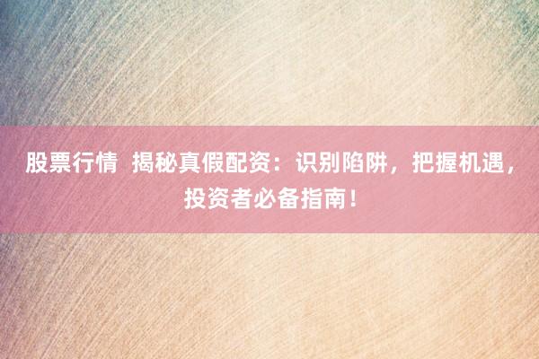 股票行情  揭秘真假配资：识别陷阱，把握机遇，投资者必备指南！
