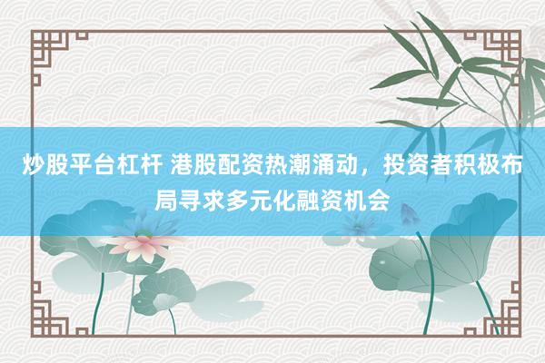 炒股平台杠杆 港股配资热潮涌动，投资者积极布局寻求多元化融资机会