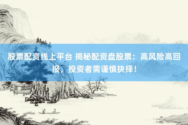 股票配资线上平台 揭秘配资盘股票：高风险高回报，投资者需谨慎抉择！