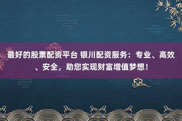 最好的股票配资平台 银川配资服务：专业、高效、安全，助您实现财富增值梦想！