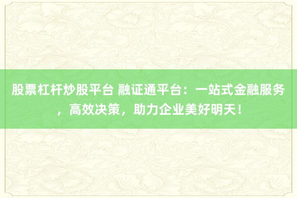 股票杠杆炒股平台 融证通平台：一站式金融服务，高效决策，助力企业美好明天！