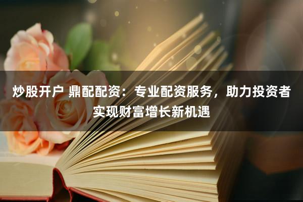 炒股开户 鼎配配资：专业配资服务，助力投资者实现财富增长新机遇