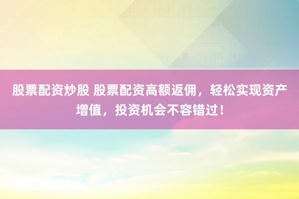 股票配资炒股 股票配资高额返佣，轻松实现资产增值，投资机会不容错过！