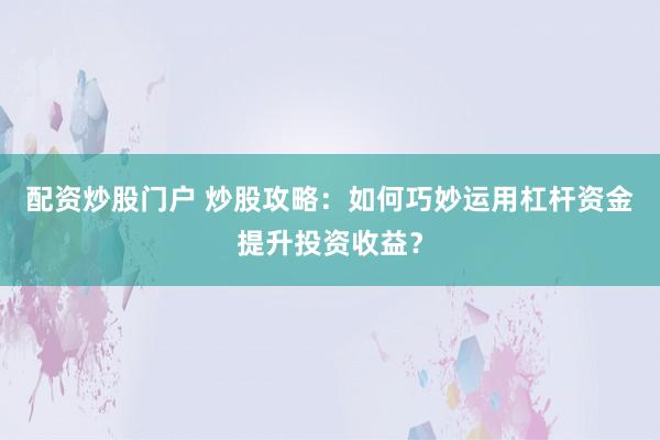 配资炒股门户 炒股攻略：如何巧妙运用杠杆资金提升投资收益？