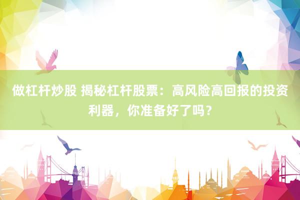 做杠杆炒股 揭秘杠杆股票：高风险高回报的投资利器，你准备好了吗？