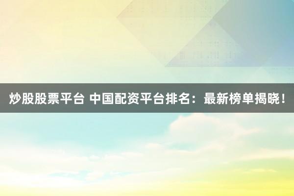 炒股股票平台 中国配资平台排名：最新榜单揭晓！