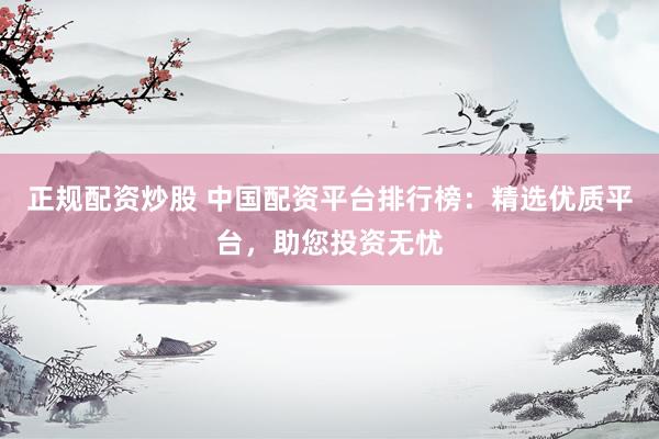 正规配资炒股 中国配资平台排行榜：精选优质平台，助您投资无忧