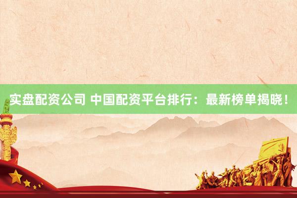 实盘配资公司 中国配资平台排行：最新榜单揭晓！