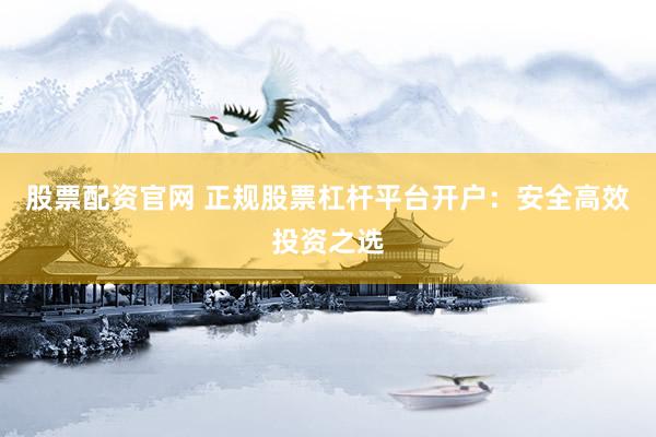 股票配资官网 正规股票杠杆平台开户：安全高效投资之选