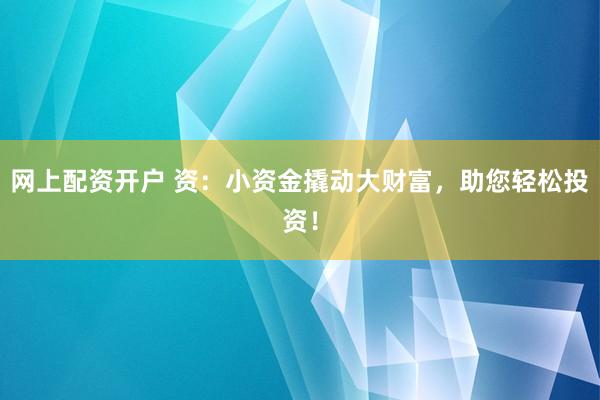 网上配资开户 资：小资金撬动大财富，助您轻松投资！