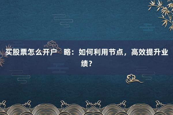 买股票怎么开户   略：如何利用节点，高效提升业绩？