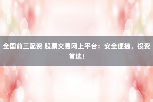 全国前三配资 股票交易网上平台：安全便捷，投资首选！