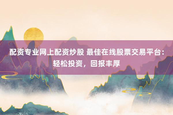 配资专业网上配资炒股 最佳在线股票交易平台：轻松投资，回报丰厚